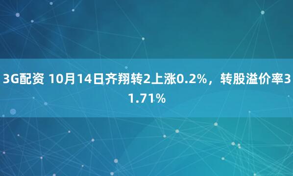 3G配资 10月14日齐翔转2上涨0.2%，转股溢价率31.71%
