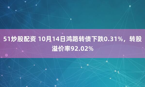 51炒股配资 10月14日鸿路转债下跌0.31%，转股溢价率92.02%