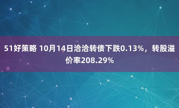 51好策略 10月14日洽洽转债下跌0.13%，转股溢价率208.29%