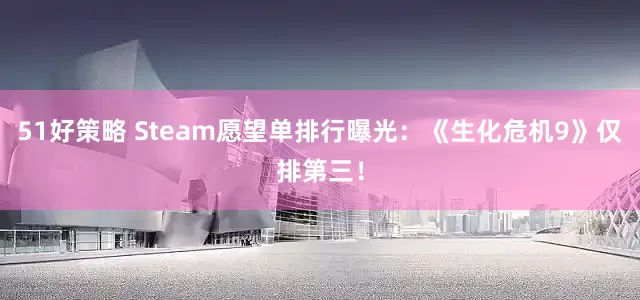 51好策略 Steam愿望单排行曝光：《生化危机9》仅排第三！