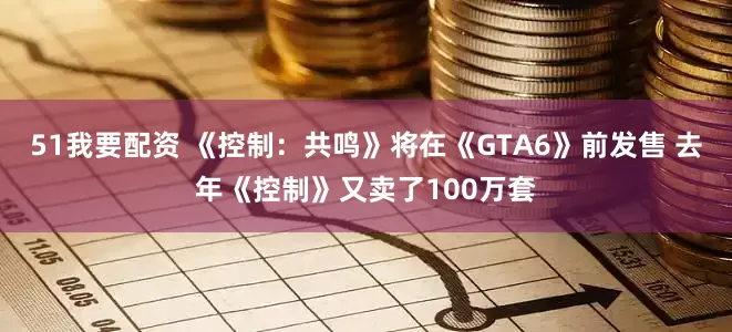 51我要配资 《控制：共鸣》将在《GTA6》前发售 去年《控制》又卖了100万套