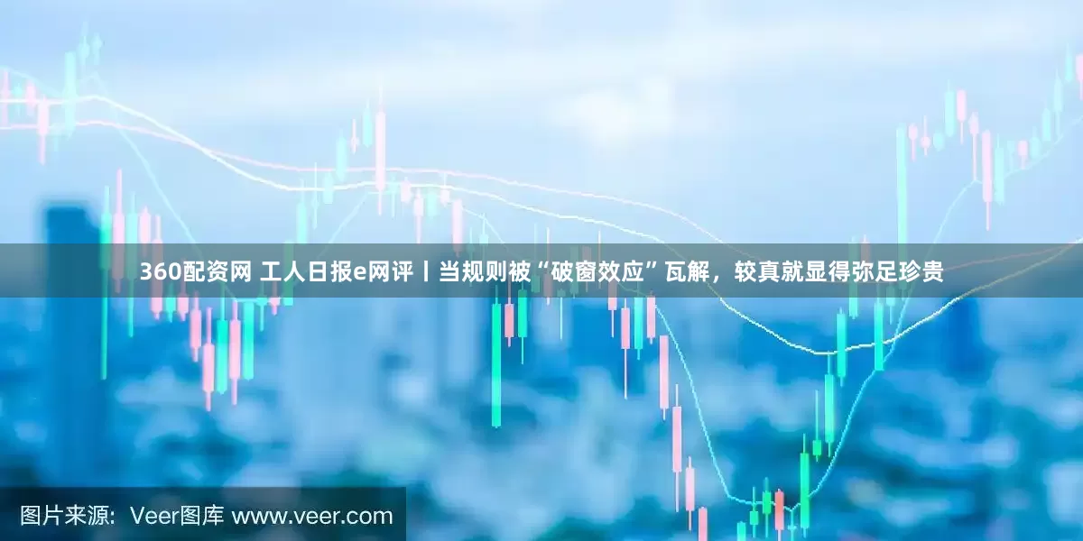 360配资网 工人日报e网评丨当规则被“破窗效应”瓦解，较真就显得弥足珍贵
